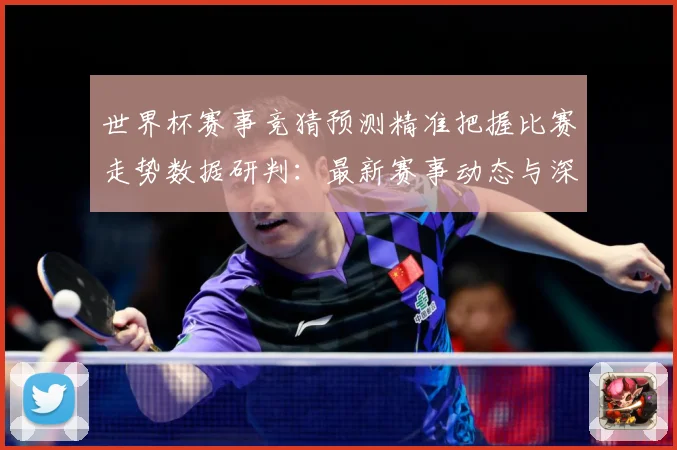 世界杯赛事竞猜预测精准把握比赛走势数据研判：最新赛事动态与深度分析