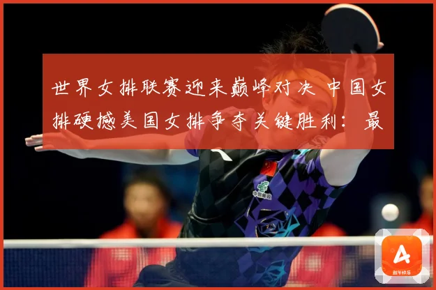 世界女排联赛迎来巅峰对决 中国女排硬撼美国女排争夺关键胜利：最新赛事动态与深度分析
