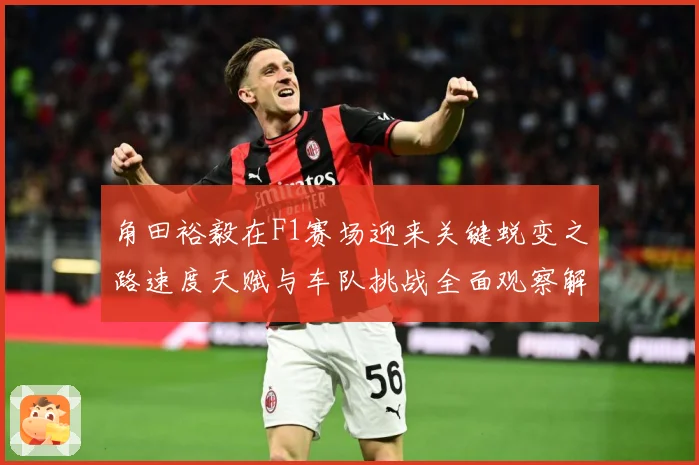 角田裕毅在F1赛场迎来关键蜕变之路速度天赋与车队挑战全面观察解析：最新赛事动态与深度分析