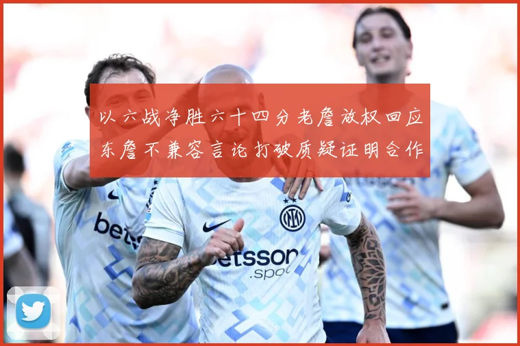 以六战净胜六十四分老詹放权回应东詹不兼容言论打破质疑证明合作赛场复盘：最新赛事动态与深度分析