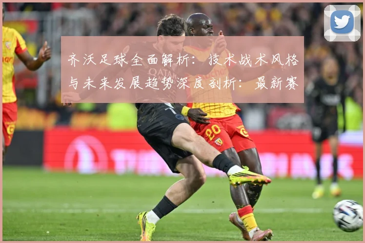 齐沃足球全面解析：技术战术风格与未来发展趋势深度剖析：最新赛事动态与深度分析