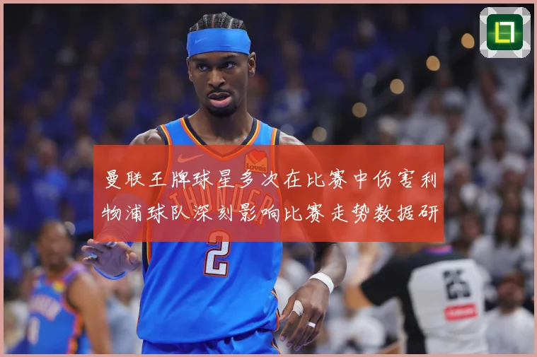 曼联王牌球星多次在比赛中伤害利物浦球队深刻影响比赛走势数据研判：最新赛事动态与深度分析