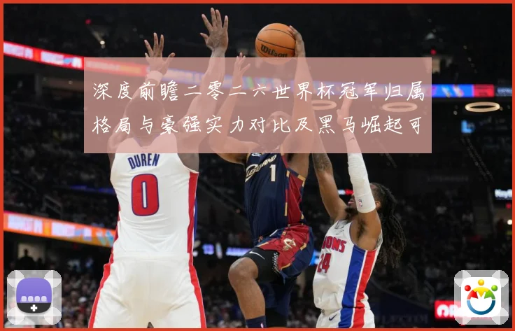 深度前瞻二零二六世界杯冠军归属格局与豪强实力对比及黑马崛起可数据研判：最新赛事动态与深度分析