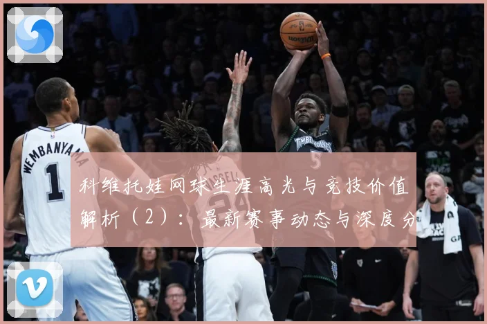 科维托娃网球生涯高光与竞技价值解析（2）：最新赛事动态与深度分析