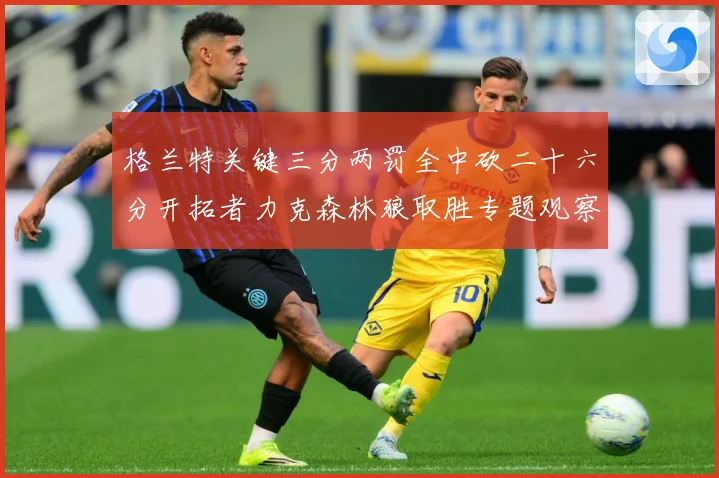 格兰特关键三分两罚全中砍二十六分开拓者力克森林狼取胜专题观察：最新赛事动态与深度分析