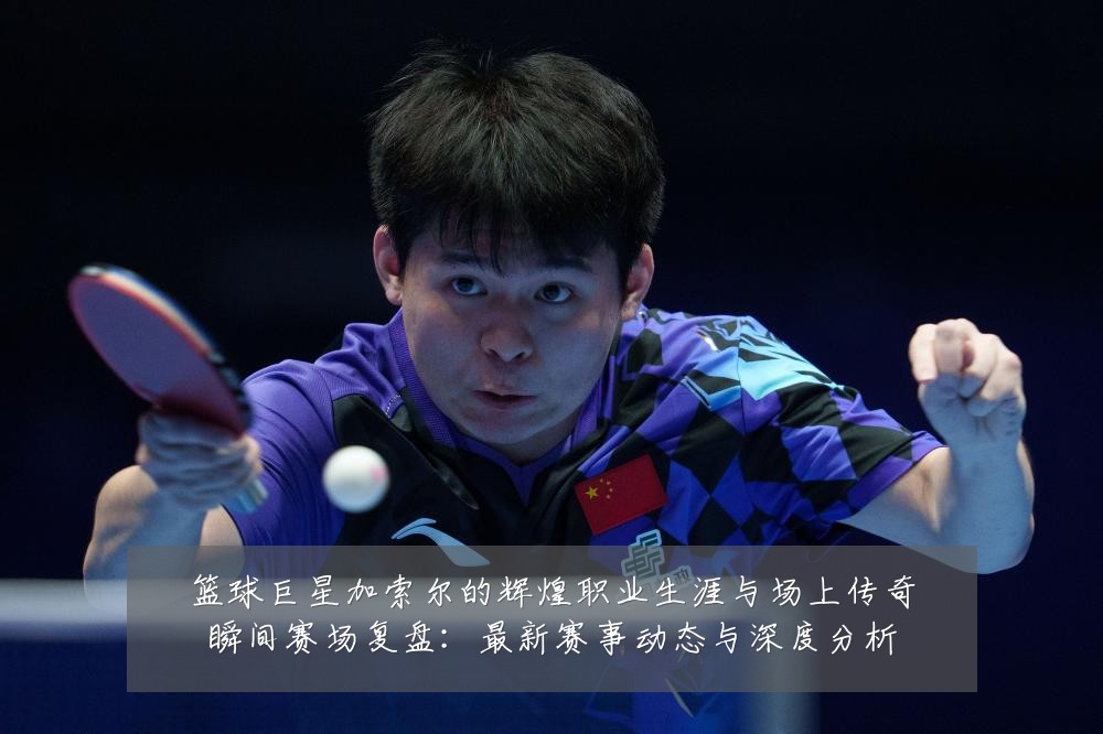 篮球巨星加索尔的辉煌职业生涯与场上传奇瞬间赛场复盘：最新赛事动态与深度分析