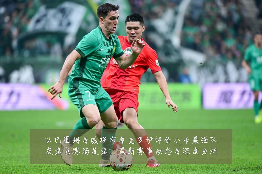 以巴图姆与威斯布鲁克罗伊评价小卡最强队友盘点赛场复盘：最新赛事动态与深度分析