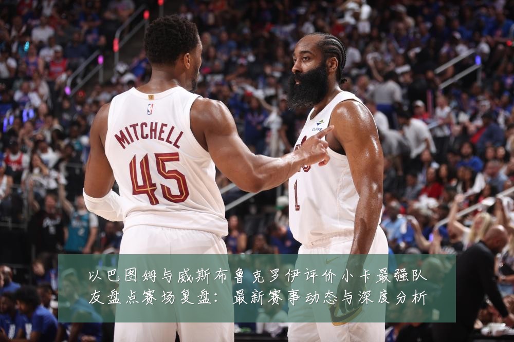 以巴图姆与威斯布鲁克罗伊评价小卡最强队友盘点赛场复盘：最新赛事动态与深度分析
