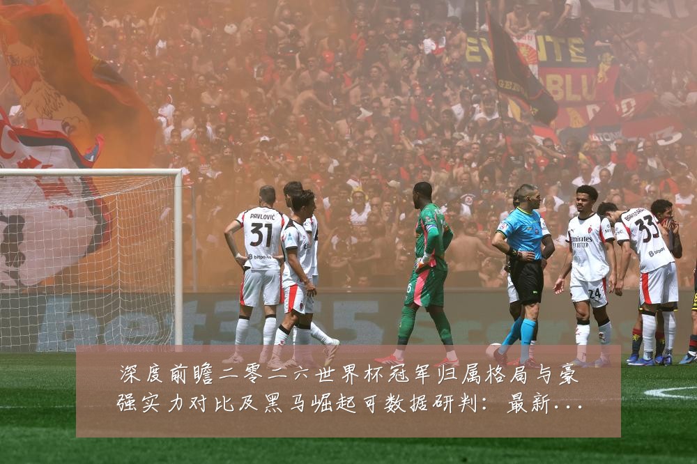 深度前瞻二零二六世界杯冠军归属格局与豪强实力对比及黑马崛起可数据研判：最新赛事动态与深度分析