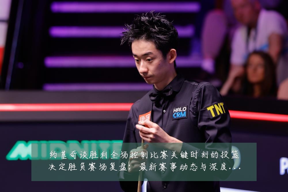 约基奇谈胜利全场控制比赛关键时刻的投篮决定胜负赛场复盘：最新赛事动态与深度分析
