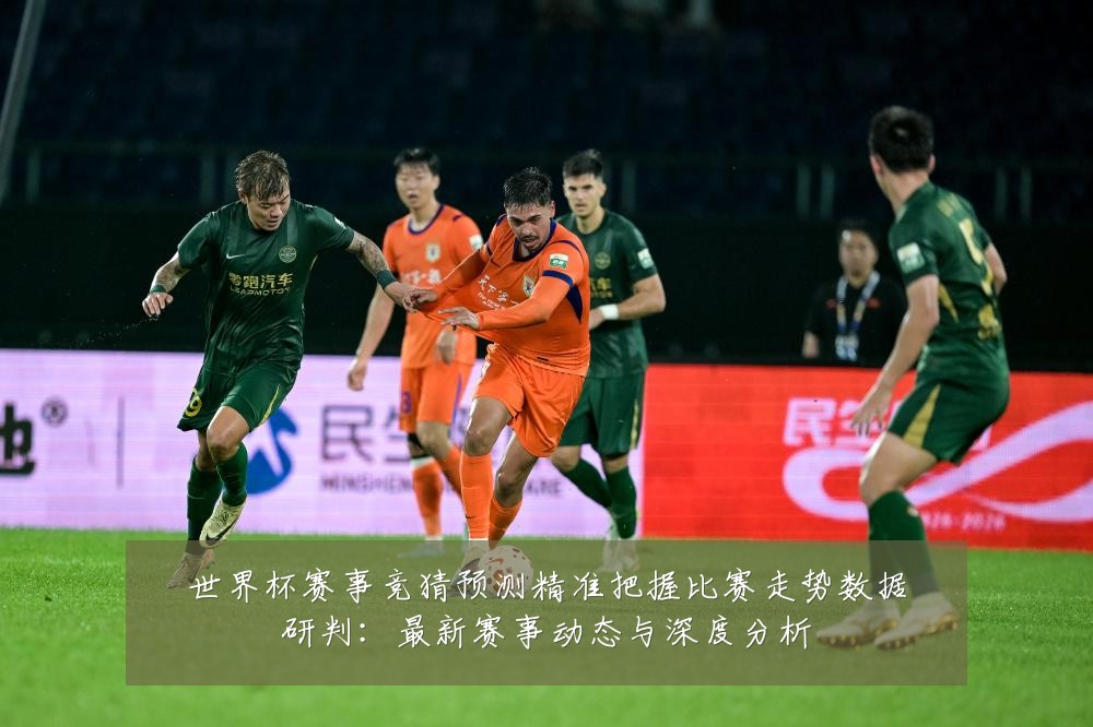 世界杯赛事竞猜预测精准把握比赛走势数据研判：最新赛事动态与深度分析