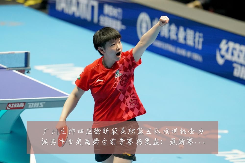 广州主帅回应徐昕获美职篮五队试训机会力挺其冲击更高舞台前景赛场复盘：最新赛事动态与深度分析
