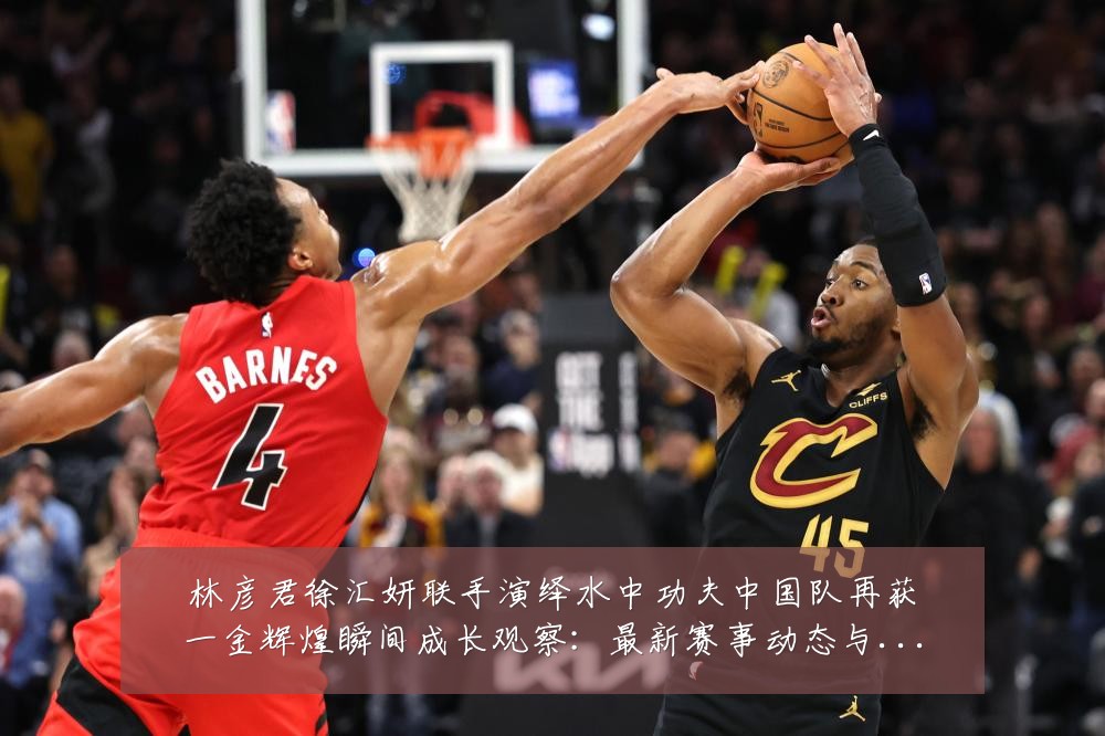 林彦君徐汇妍联手演绎水中功夫中国队再获一金辉煌瞬间成长观察：最新赛事动态与深度分析