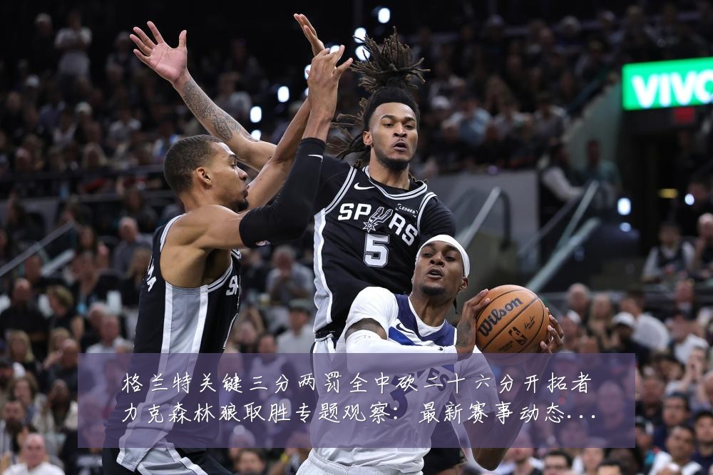 格兰特关键三分两罚全中砍二十六分开拓者力克森林狼取胜专题观察:最新赛事动态与深度分析