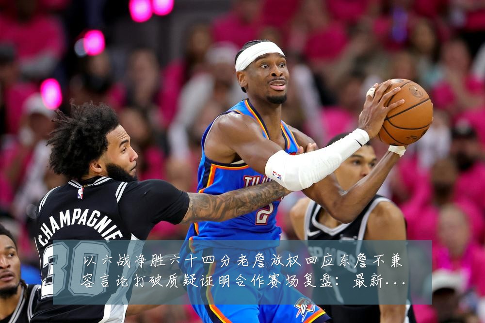 以六战净胜六十四分老詹放权回应东詹不兼容言论打破质疑证明合作赛场复盘：最新赛事动态与深度分析