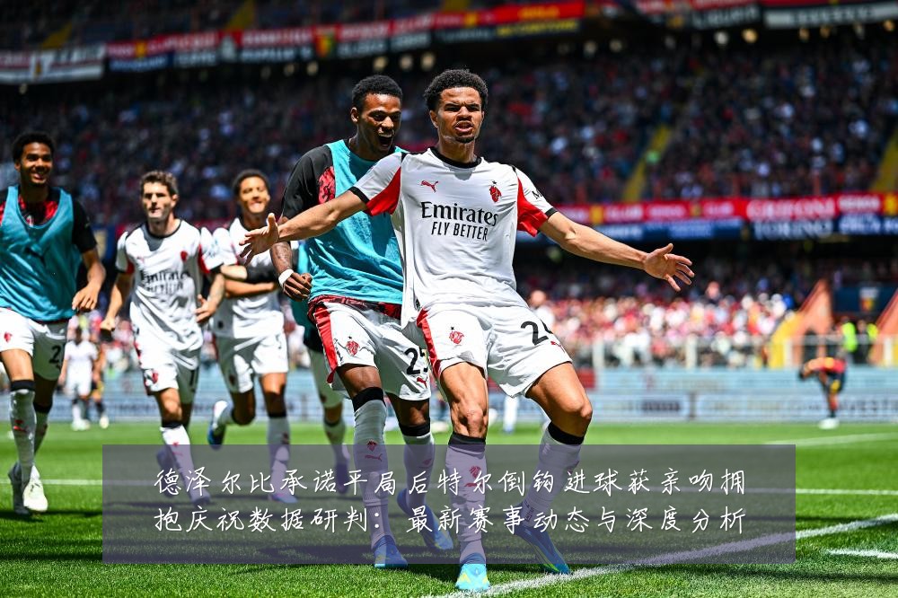 德泽尔比承诺平局后特尔倒钩进球获亲吻拥抱庆祝数据研判:最新赛事动态与深度分析