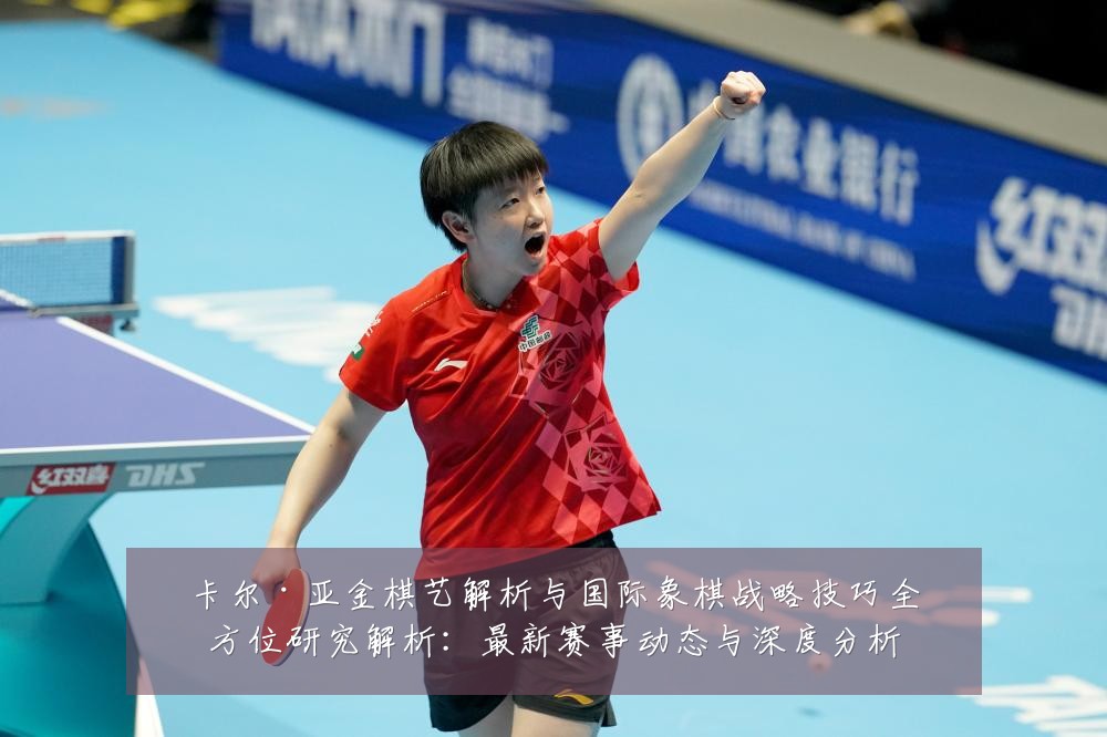 卡尔·亚金棋艺解析与国际象棋战略技巧全方位研究解析：最新赛事动态与深度分析